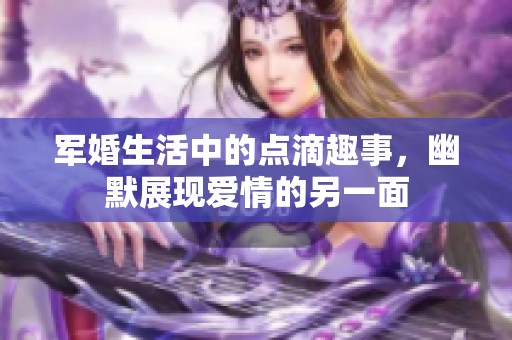 軍婚生活中的點(diǎn)滴趣事，幽默展現(xiàn)愛情的另一面