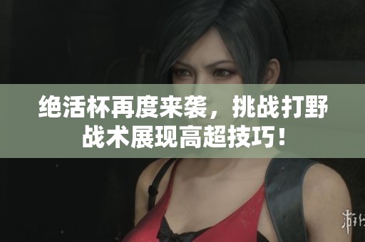 絕活杯再度來襲，挑戰(zhàn)打野戰(zhàn)術(shù)展現(xiàn)高超技巧！