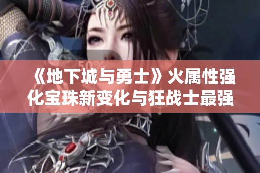 《地下城與勇士》火屬性強(qiáng)化寶珠新變化與狂戰(zhàn)士最強(qiáng)重塑解析