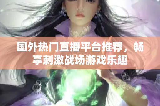 國(guó)外熱門直播平臺(tái)推薦，暢享刺激戰(zhàn)場(chǎng)游戲樂趣