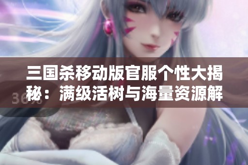 三國殺移動版官服個性大揭秘：滿級活樹與海量資源解析