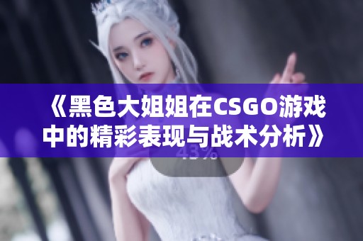 《黑色大姐姐在CSGO游戲中的精彩表現(xiàn)與戰(zhàn)術分析》