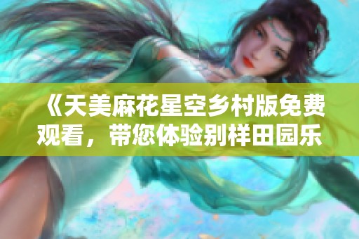 《天美麻花星空鄉(xiāng)村版免費(fèi)觀看，帶您體驗(yàn)別樣田園樂(lè)趣》