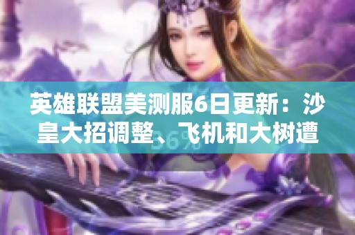 英雄聯(lián)盟美測服6日更新：沙皇大招調(diào)整、飛機和大樹遭全面削弱
