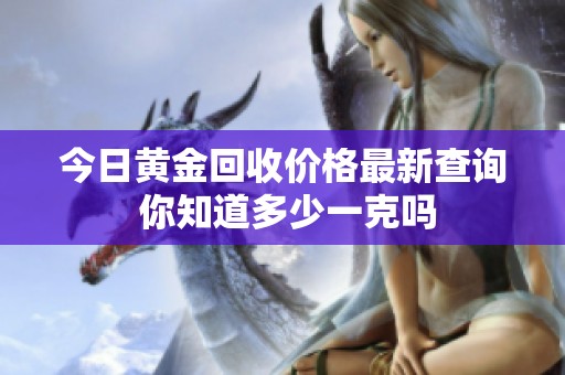 今日黃金回收價格最新查詢 你知道多少一克嗎