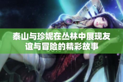泰山與珍妮在叢林中展現(xiàn)友誼與冒險的精彩故事