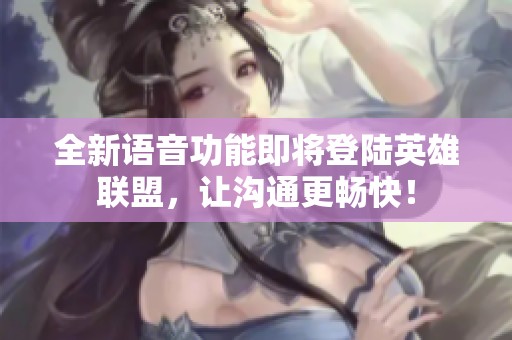 全新語音功能即將登陸英雄聯(lián)盟，讓溝通更暢快！