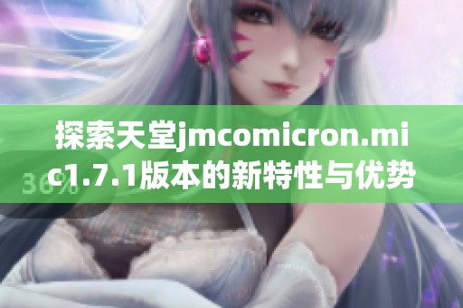 探索天堂jmcomicron.mic1.7.1版本的新特性與優(yōu)勢(shì)