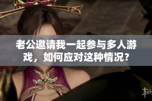 老公邀請(qǐng)我一起參與多人游戲，如何應(yīng)對(duì)這種情況？