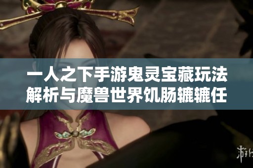 一人之下手游鬼靈寶藏玩法解析與魔獸世界饑腸轆轆任務(wù)詳細攻略