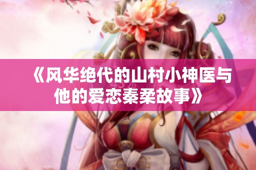 《風(fēng)華絕代的山村小神醫(yī)與他的愛戀秦柔故事》