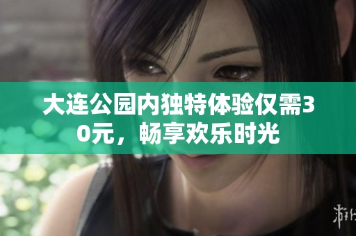 大連公園內(nèi)獨(dú)特體驗(yàn)僅需30元，暢享歡樂(lè)時(shí)光