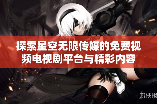探索星空無限傳媒的免費(fèi)視頻電視劇平臺(tái)與精彩內(nèi)容