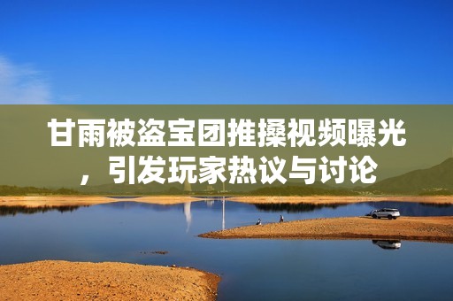 甘雨被盜寶團(tuán)推搡視頻曝光，引發(fā)玩家熱議與討論