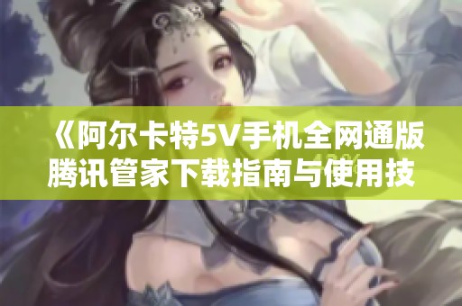 《阿爾卡特5V手機(jī)全網(wǎng)通版騰訊管家下載指南與使用技巧》