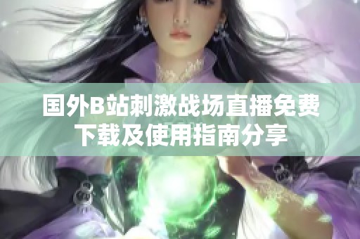 國外B站刺激戰(zhàn)場直播免費下載及使用指南分享
