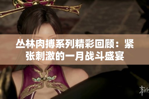 叢林肉搏系列精彩回顧：緊張刺激的一月戰(zhàn)斗盛宴