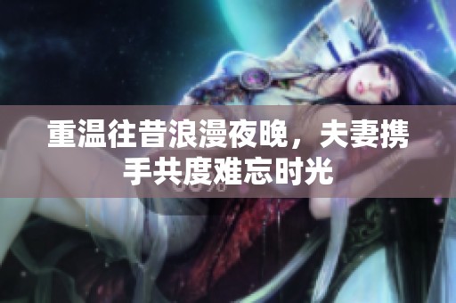 重溫往昔浪漫夜晚，夫妻攜手共度難忘時(shí)光