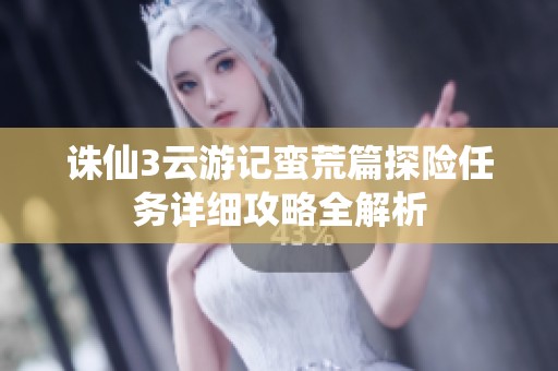 誅仙3云游記蠻荒篇探險任務(wù)詳細(xì)攻略全解析