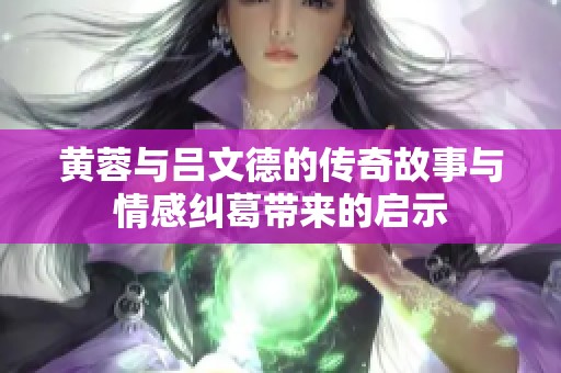 黃蓉與呂文德的傳奇故事與情感糾葛帶來的啟示