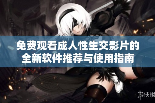 免費(fèi)觀看成人性生交影片的全新軟件推薦與使用指南