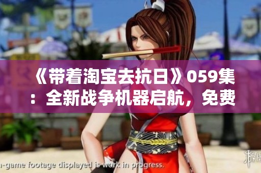《帶著淘寶去抗日》059集：全新戰(zhàn)爭(zhēng)機(jī)器啟航，免費(fèi)在線收聽!