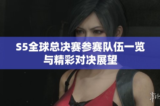 S5全球總決賽參賽隊伍一覽與精彩對決展望