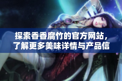 探索香香腐竹的官方網(wǎng)站，了解更多美味詳情與產(chǎn)品信息