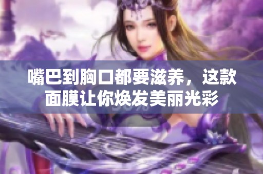 嘴巴到胸口都要滋養(yǎng)，這款面膜讓你煥發(fā)美麗光彩