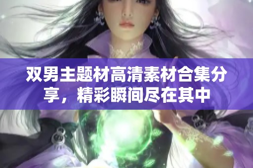 雙男主題材高清素材合集分享，精彩瞬間盡在其中