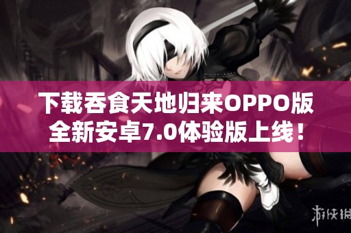 下載吞食天地歸來OPPO版全新安卓7.0體驗(yàn)版上線！