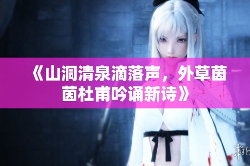 《山洞清泉滴落聲，外草茵茵杜甫吟誦新詩》