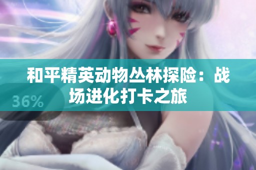 和平精英動(dòng)物叢林探險(xiǎn):戰(zhàn)場(chǎng)進(jìn)化打卡之旅 和平精英動(dòng)物叢林探險(xiǎn):戰(zhàn)場(chǎng)進(jìn)化打卡之旅