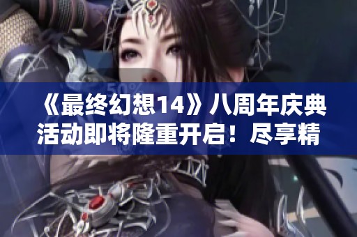 《最終幻想14》八周年慶典活動即將隆重開啟！盡享精彩直播盛宴