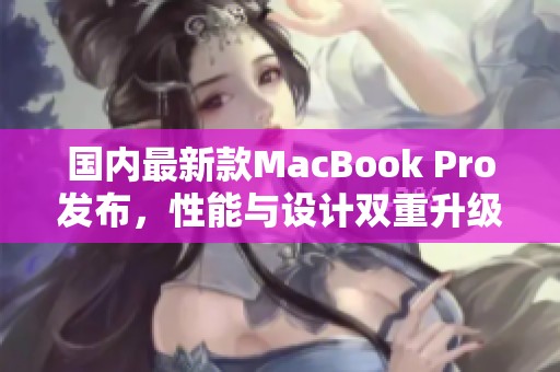 國(guó)內(nèi)最新款MacBook Pro發(fā)布，性能與設(shè)計(jì)雙重升級(jí)解析