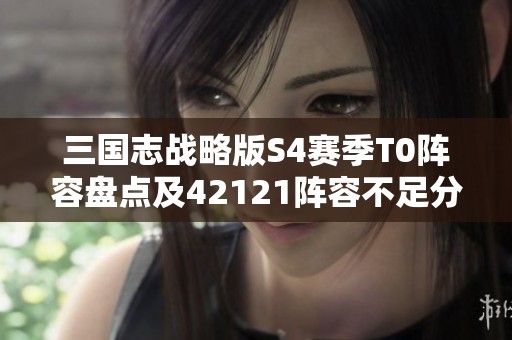 三國志戰(zhàn)略版S4賽季T0陣容盤點及42121陣容不足分析