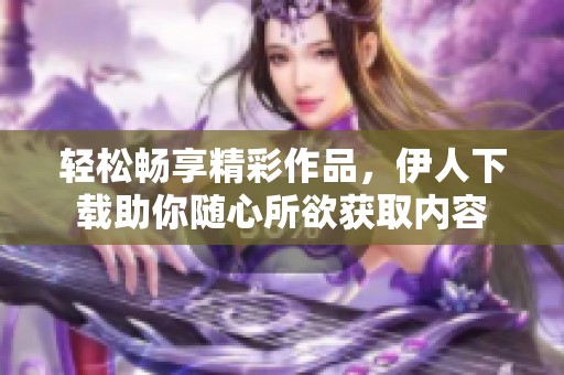 輕松暢享精彩作品，伊人下載助你隨心所欲獲取內(nèi)容