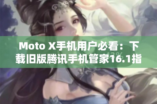 Moto X手機(jī)用戶必看：下載舊版騰訊手機(jī)管家16.1指南