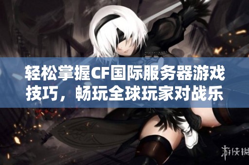輕松掌握CF國(guó)際服務(wù)器游戲技巧，暢玩全球玩家對(duì)戰(zhàn)樂趣