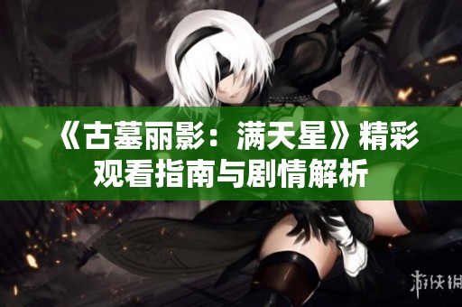 《古墓麗影：滿天星》精彩觀看指南與劇情解析
