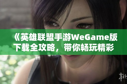 《英雄聯(lián)盟手游WeGame版下載全攻略，帶你暢玩精彩對戰(zhàn)》