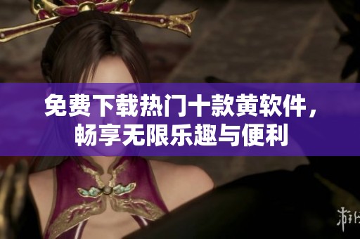 免費(fèi)下載熱門(mén)十款黃軟件，暢享無(wú)限樂(lè)趣與便利