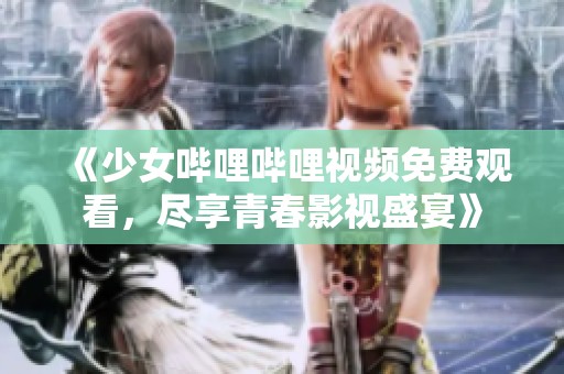 《少女嗶哩嗶哩視頻免費(fèi)觀看，盡享青春影視盛宴》