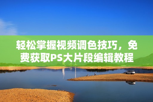 輕松掌握視頻調(diào)色技巧，免費(fèi)獲取PS大片段編輯教程