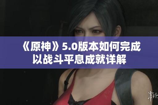 《原神》5.0版本如何完成以戰(zhàn)斗平息成就詳解