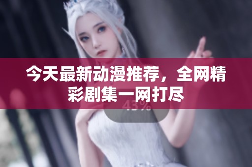 今天最新動漫推薦，全網(wǎng)精彩劇集一網(wǎng)打盡