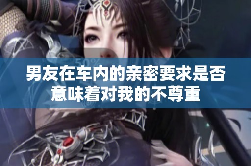 男友在車內(nèi)的親密要求是否意味著對我的不尊重