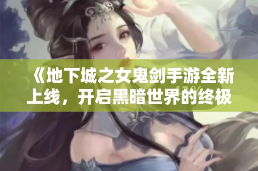 《地下城之女鬼劍手游全新上線，開啟黑暗世界的終極探險旅程》