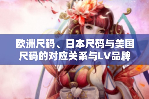 歐洲尺碼、日本尺碼與美國(guó)尺碼的對(duì)應(yīng)關(guān)系與LV品牌解析