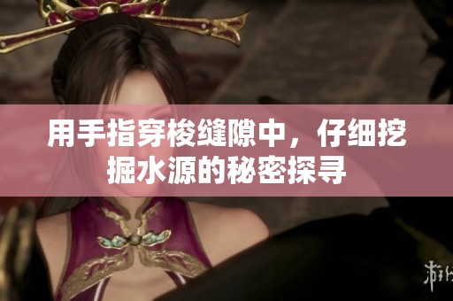 用手指穿梭縫隙中，仔細(xì)挖掘水源的秘密探尋